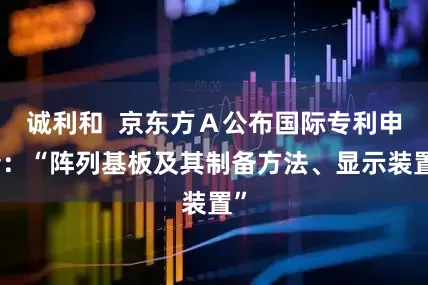 诚利和  京东方Ａ公布国际专利申请：“阵列基板及其制备方法、显示装置”