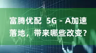 富腾优配  5G－A加速落地，带来哪些改变？