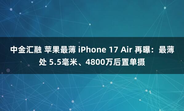 中金汇融 苹果最薄 iPhone 17 Air 再曝：最薄处 5.5毫米、4800万后置单摄