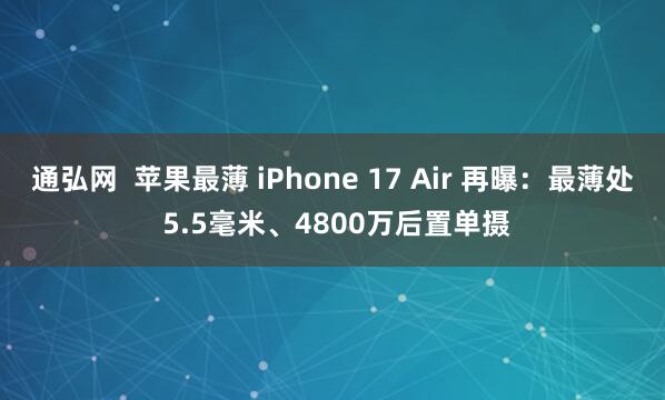 通弘网  苹果最薄 iPhone 17 Air 再曝：最薄处 5.5毫米、4800万后置单摄