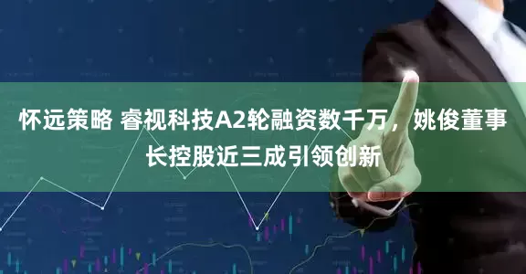 怀远策略 睿视科技A2轮融资数千万，姚俊董事长控股近三成引领创新
