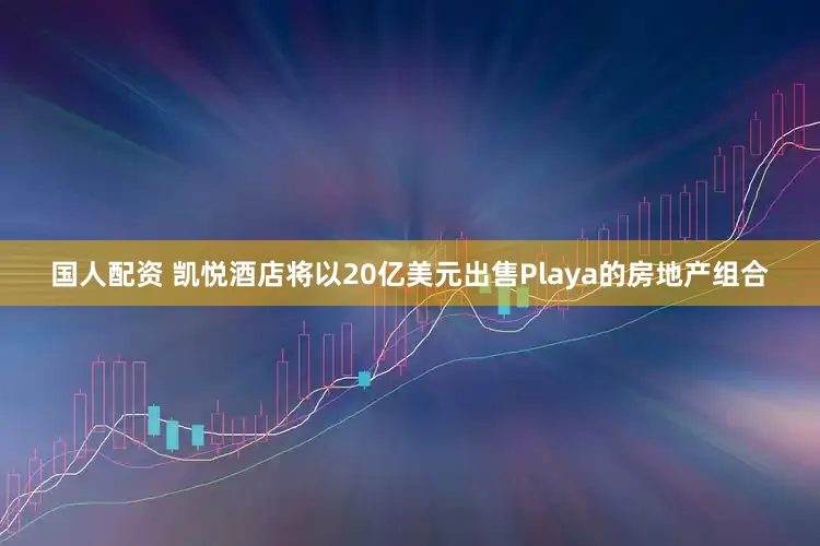 国人配资 凯悦酒店将以20亿美元出售Playa的房地产组合