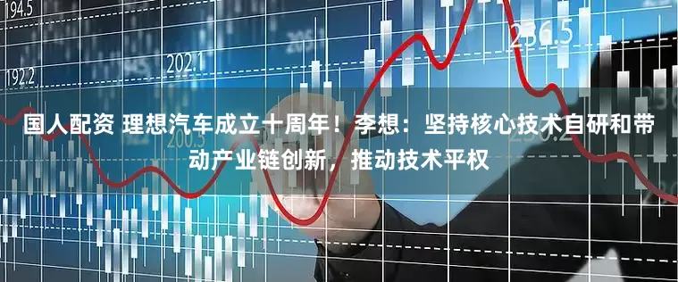 国人配资 理想汽车成立十周年！李想：坚持核心技术自研和带动产业链创新，推动技术平权