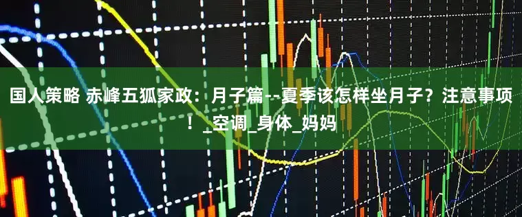 国人策略 赤峰五狐家政：月子篇--夏季该怎样坐月子？注意事项！_空调_身体_妈妈