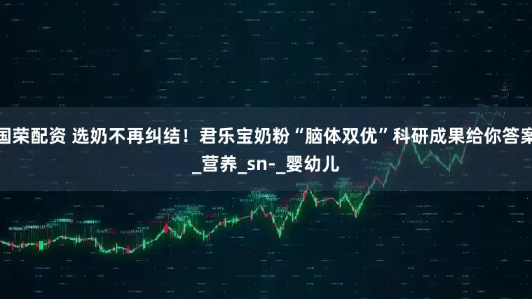 国荣配资 选奶不再纠结！君乐宝奶粉“脑体双优”科研成果给你答案_营养_sn-_婴幼儿