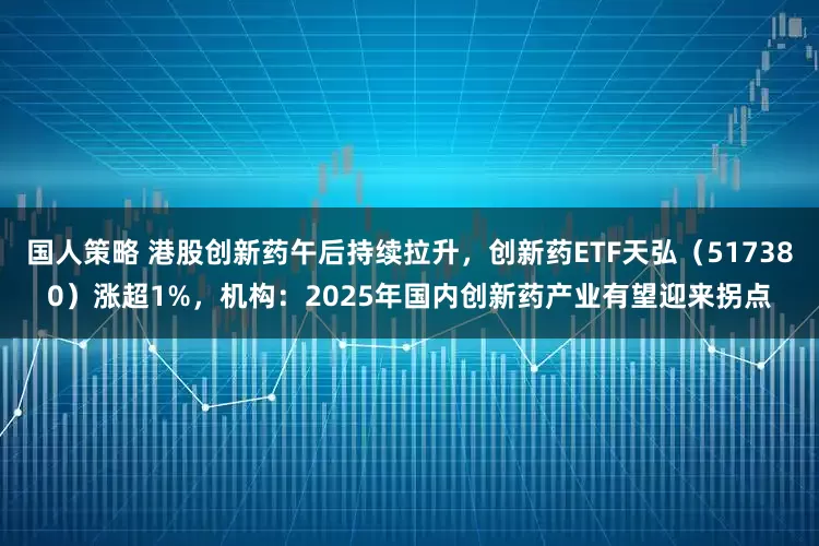 国人策略 港股创新药午后持续拉升，创新药ETF天弘（517380）涨超1%，机构：2025年国内创新药产业有望迎来拐点