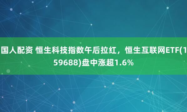 国人配资 恒生科技指数午后拉红，恒生互联网ETF(159688)盘中涨超1.6%