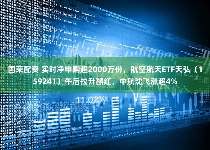 国荣配资 实时净申购超2000万份，航空航天ETF天弘（159241）午后拉升翻红，中航沈飞涨超4%
