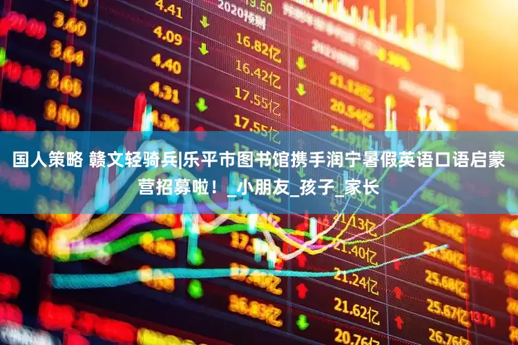 国人策略 赣文轻骑兵|乐平市图书馆携手润宁暑假英语口语启蒙营招募啦！_小朋友_孩子_家长