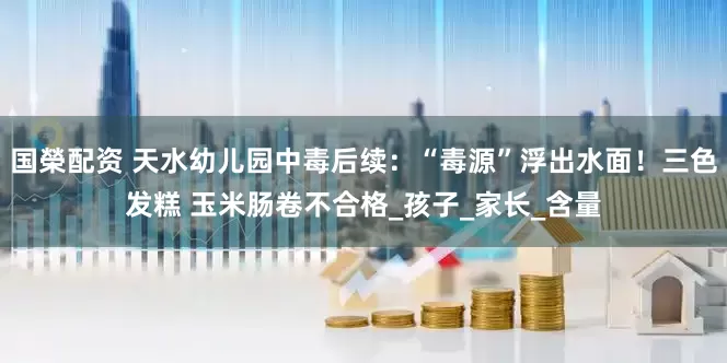 国榮配资 天水幼儿园中毒后续：“毒源”浮出水面！三色发糕 玉米肠卷不合格_孩子_家长_含量