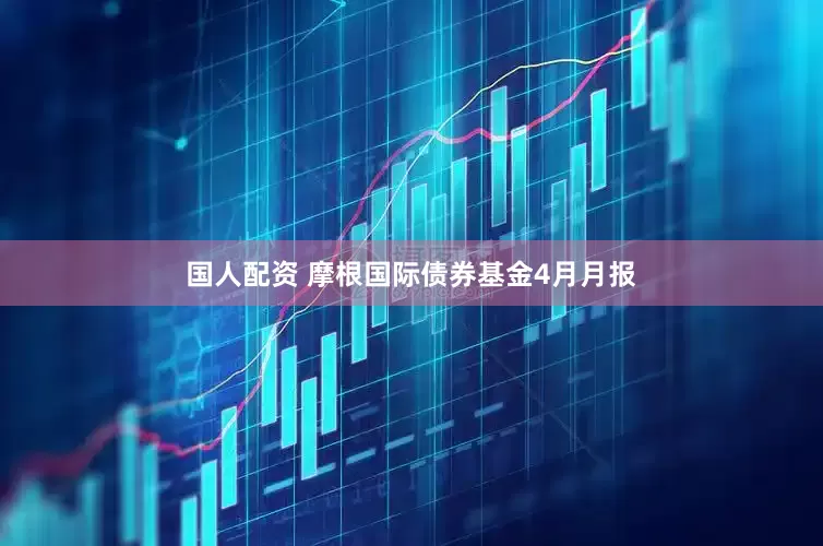 国人配资 摩根国际债券基金4月月报