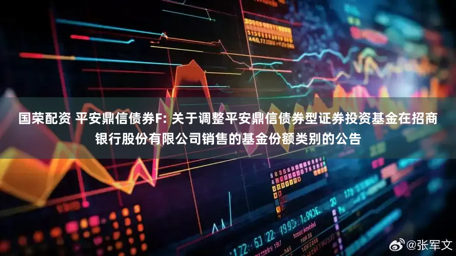 国荣配资 平安鼎信债券F: 关于调整平安鼎信债券型证券投资基金在招商银行股份有限公司销售的基金份额类别的公告