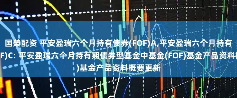 国榮配资 平安盈瑞六个月持有债券(FOF)A,平安盈瑞六个月持有债券(FOF)C: 平安盈瑞六个月持有期债券型基金中基金(FOF)基金产品资料概要更新