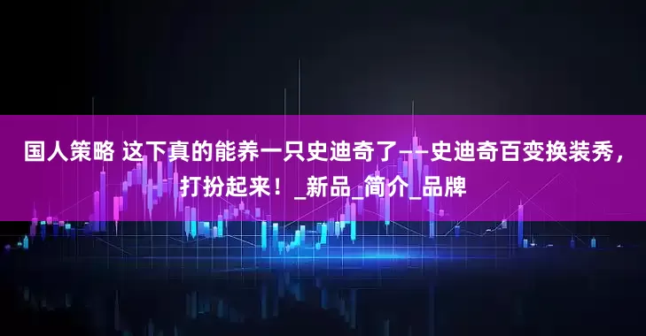 国人策略 这下真的能养一只史迪奇了——史迪奇百变换装秀，打扮起来！_新品_简介_品牌