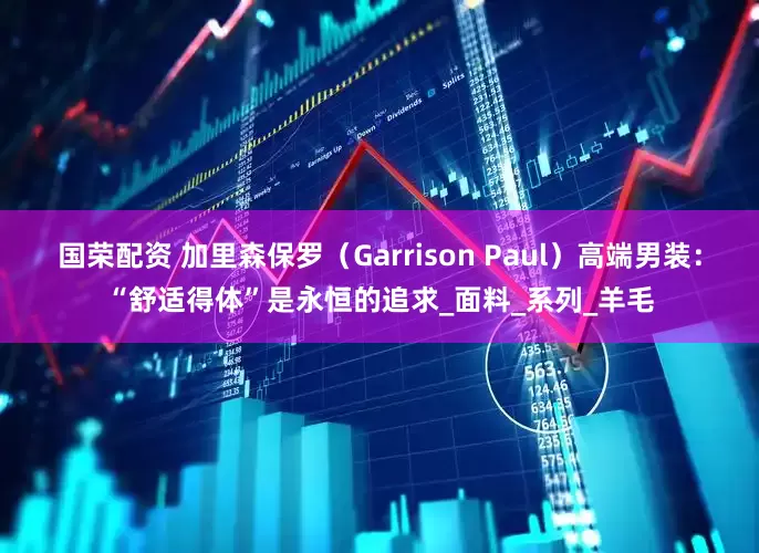 国荣配资 加里森保罗（Garrison Paul）高端男装：“舒适得体”是永恒的追求_面料_系列_羊毛