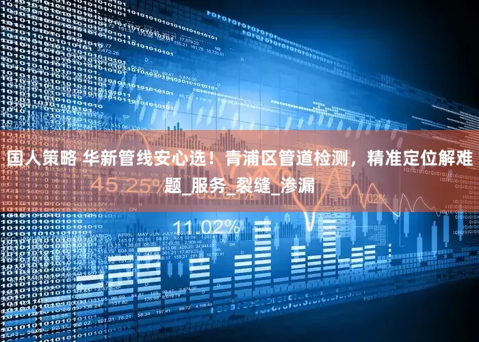 国人策略 华新管线安心选！青浦区管道检测，精准定位解难题_服务_裂缝_渗漏