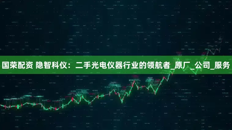 国荣配资 隐智科仪：二手光电仪器行业的领航者_原厂_公司_服务