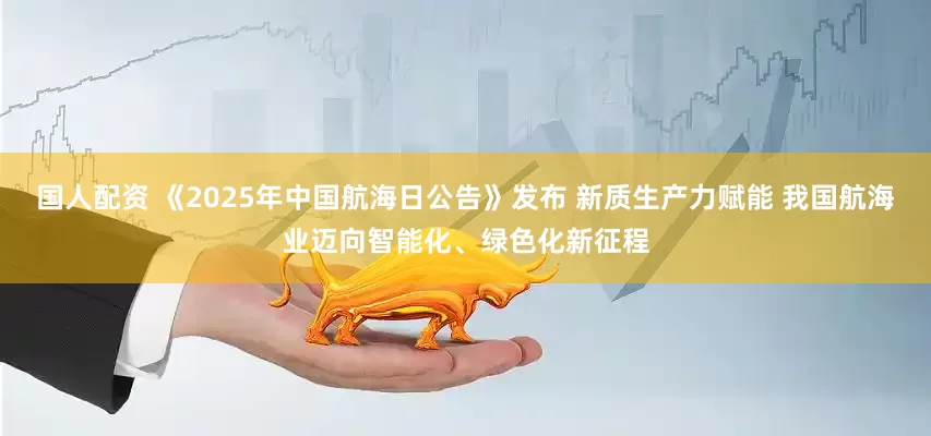 国人配资 《2025年中国航海日公告》发布 新质生产力赋能 我国航海业迈向智能化、绿色化新征程