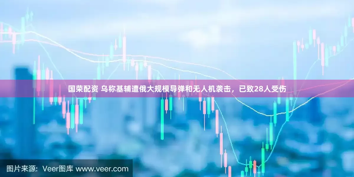 国荣配资 乌称基辅遭俄大规模导弹和无人机袭击，已致28人受伤