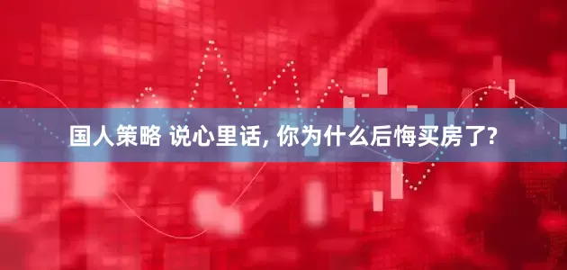 国人策略 说心里话, 你为什么后悔买房了?