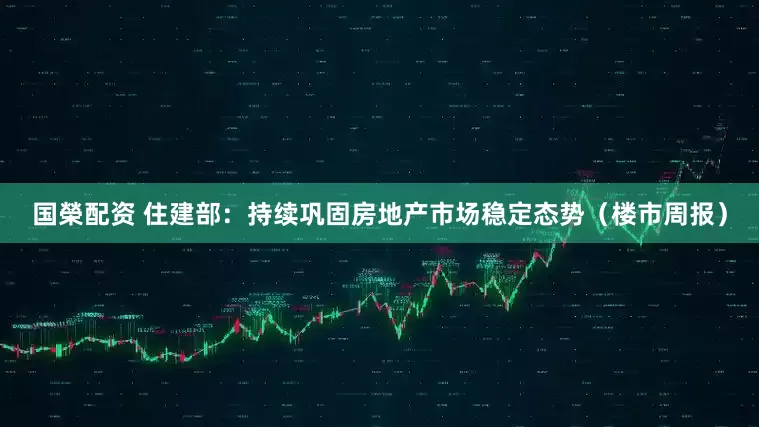 国榮配资 住建部：持续巩固房地产市场稳定态势（楼市周报）