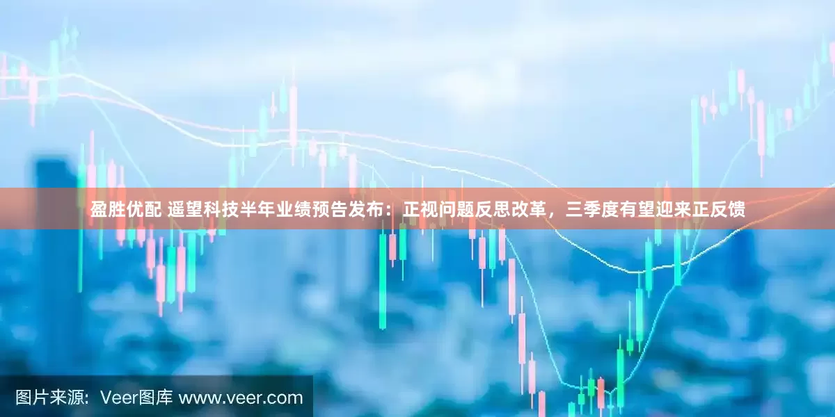盈胜优配 遥望科技半年业绩预告发布：正视问题反思改革，三季度有望迎来正反馈