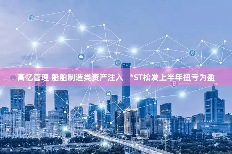 高忆管理 船舶制造类资产注入   *ST松发上半年扭亏为盈
