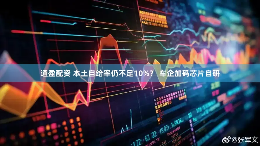 通盈配资 本土自给率仍不足10%？ 车企加码芯片自研