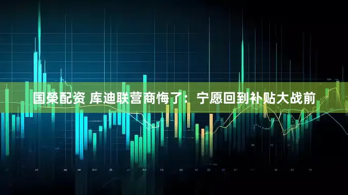 国榮配资 库迪联营商悔了：宁愿回到补贴大战前