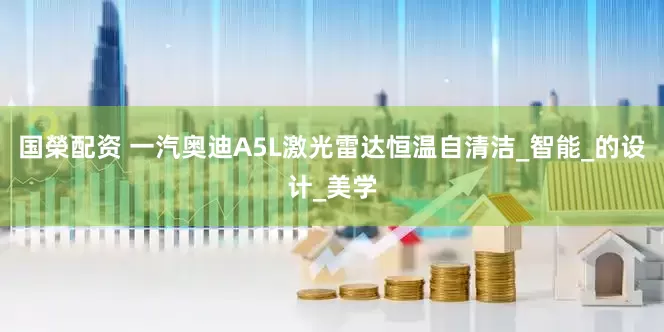国榮配资 一汽奥迪A5L激光雷达恒温自清洁_智能_的设计_美学