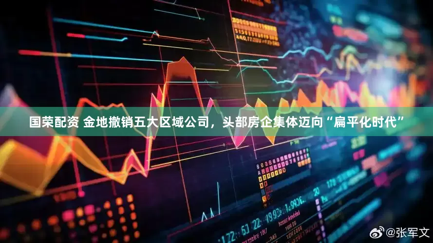 国荣配资 金地撤销五大区域公司，头部房企集体迈向“扁平化时代”