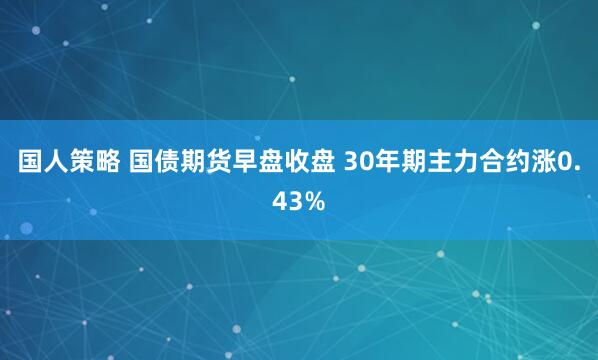 国人策略 国债期货早盘收盘 30年期主力合约涨0.43%