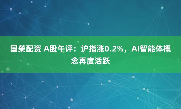 国榮配资 A股午评：沪指涨0.2%，AI智能体概念再度活跃