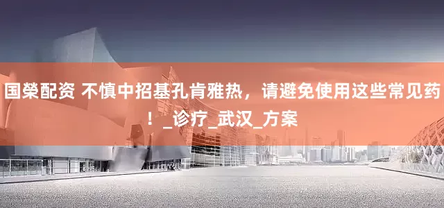 国榮配资 不慎中招基孔肯雅热，请避免使用这些常见药！_诊疗_武汉_方案