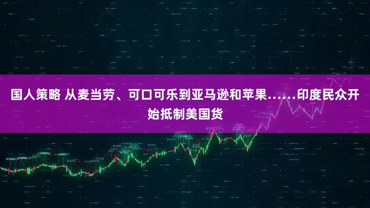 国人策略 从麦当劳、可口可乐到亚马逊和苹果……印度民众开始抵制美国货
