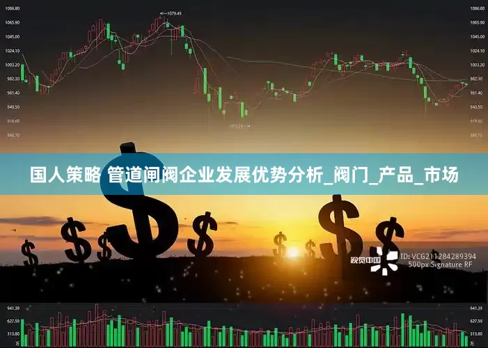 国人策略 管道闸阀企业发展优势分析_阀门_产品_市场