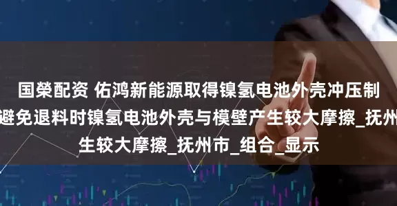 国榮配资 佑鸿新能源取得镍氢电池外壳冲压制备设备专利，避免退料时镍氢电池外壳与模壁产生较大摩擦_抚州市_组合_显示