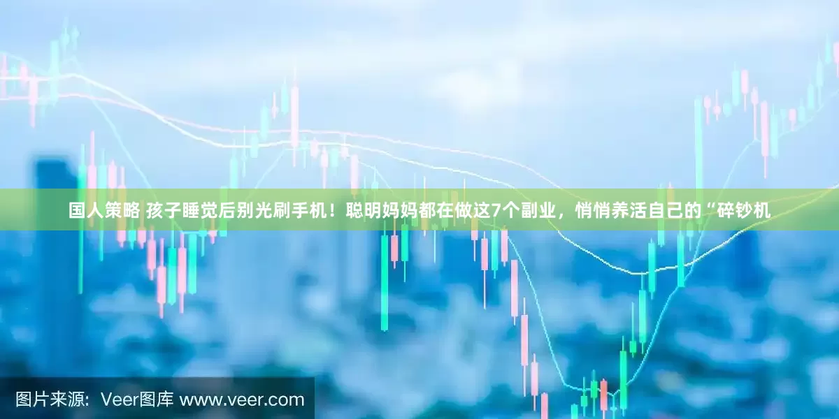 国人策略 孩子睡觉后别光刷手机！聪明妈妈都在做这7个副业，悄悄养活自己的“碎钞机