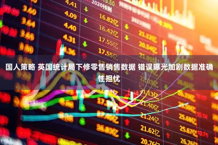 国人策略 英国统计局下修零售销售数据 错误曝光加剧数据准确性担忧