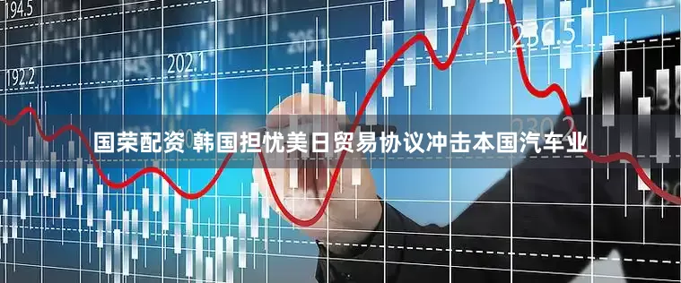 国荣配资 韩国担忧美日贸易协议冲击本国汽车业