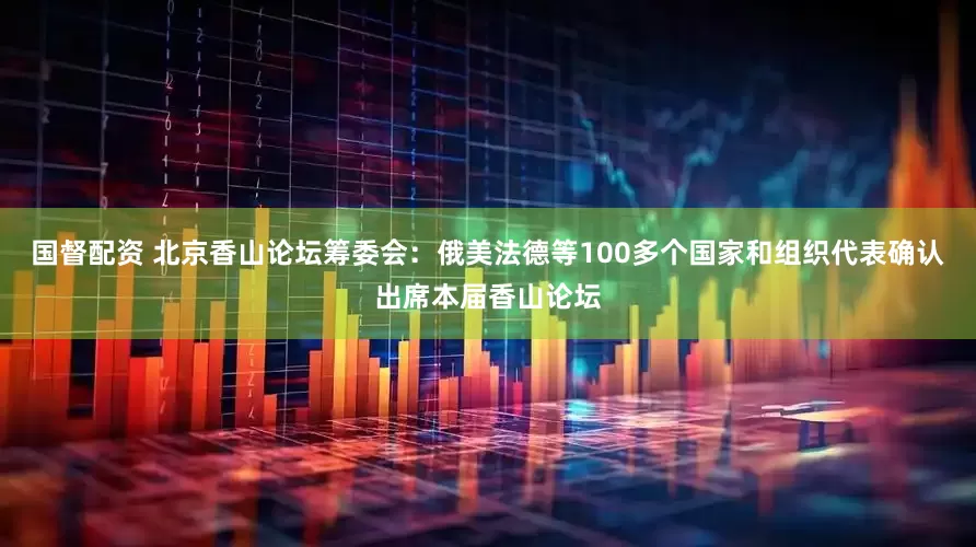 国督配资 北京香山论坛筹委会：俄美法德等100多个国家和组织代表确认出席本届香山论坛
