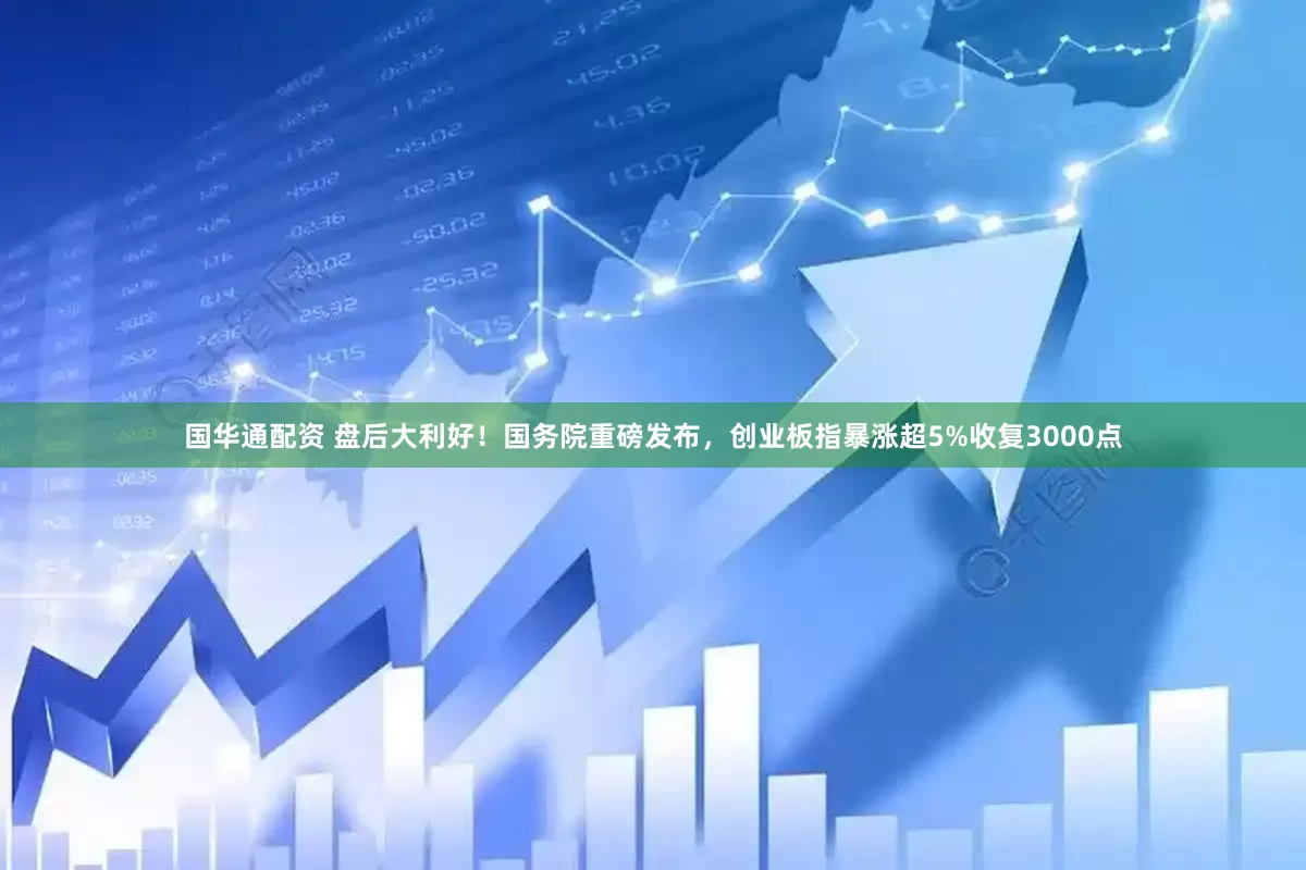 国华通配资 盘后大利好！国务院重磅发布，创业板指暴涨超5%收复3000点