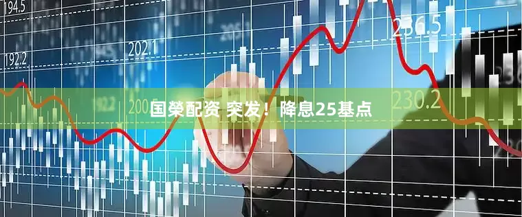 国榮配资 突发！降息25基点