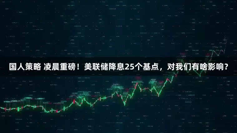 国人策略 凌晨重磅！美联储降息25个基点，对我们有啥影响？