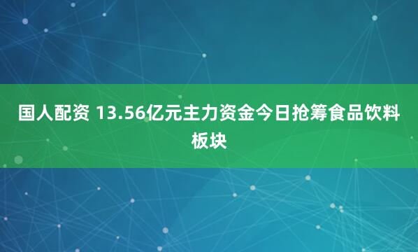 国人配资 13.56亿元主力资金今日抢筹食品饮料板块