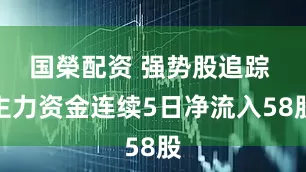 国榮配资 强势股追踪 主力资金连续5日净流入58股
