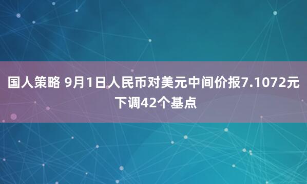 国人策略 9月1日人民币对美元中间价报7.1072元 下调42个基点