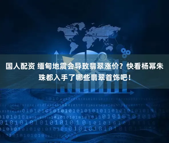 国人配资 缅甸地震会导致翡翠涨价？快看杨幂朱珠都入手了哪些翡翠首饰吧！