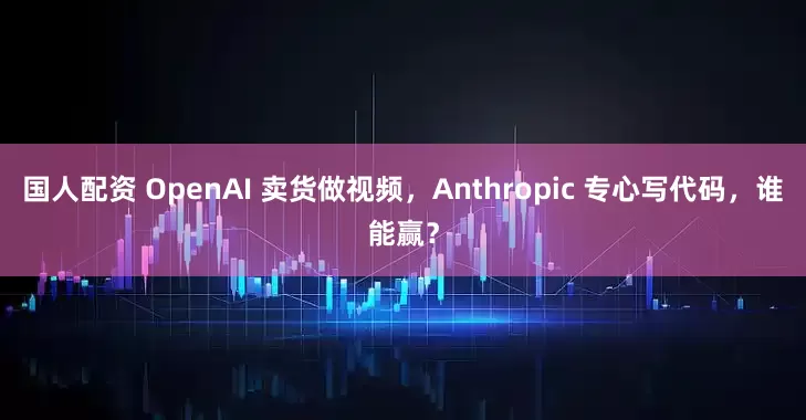 国人配资 OpenAI 卖货做视频,Anthropic 专心写代码,谁能赢?