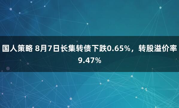 国人策略 8月7日长集转债下跌0.65%，转股溢价率9.47%